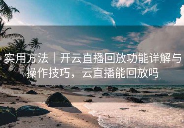 实用方法｜开云直播回放功能详解与操作技巧，云直播能回放吗