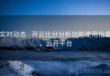 实时动态 - 开云比分分析功能使用指南，云开平台
