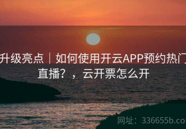 升级亮点｜如何使用开云APP预约热门直播？，云开票怎么开