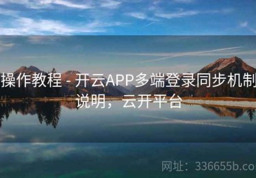 操作教程 - 开云APP多端登录同步机制说明，云开平台