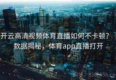 开云高清视频体育直播如何不卡顿？｜数据揭秘，体育app直播打开