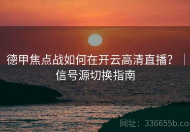 德甲焦点战如何在开云高清直播？｜信号源切换指南