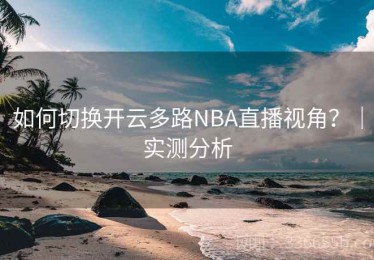 如何切换开云多路NBA直播视角？｜实测分析