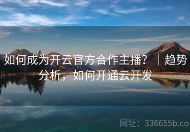 如何成为开云官方合作主播？｜趋势分析，如何开通云开发