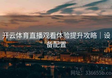 开云体育直播观看体验提升攻略｜设备配置