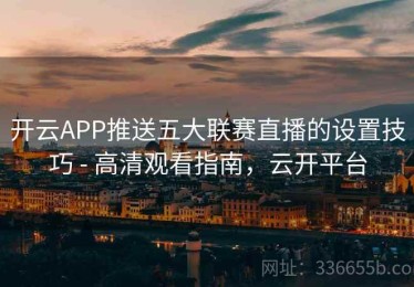 开云APP推送五大联赛直播的设置技巧 - 高清观看指南，云开平台