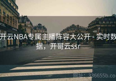 开云NBA专属主播阵容大公开 - 实时数据，开哥云ssr