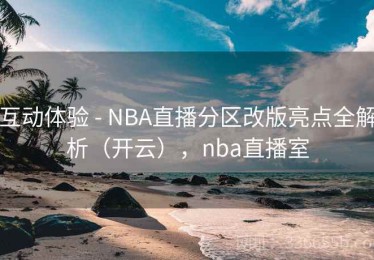 互动体验 - NBA直播分区改版亮点全解析（开云），nba直播室
