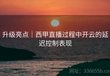 升级亮点｜西甲直播过程中开云的延迟控制表现