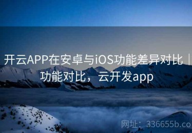 开云APP在安卓与iOS功能差异对比｜功能对比，云开发app