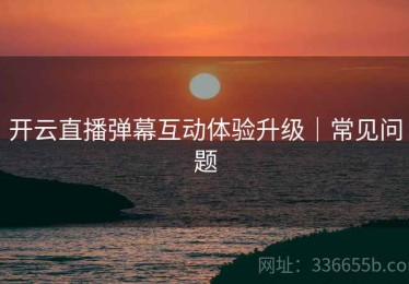 开云直播弹幕互动体验升级｜常见问题