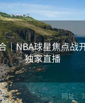玩法集合｜NBA球星焦点战开云平台独家直播