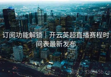 订阅功能解锁｜开云英超直播赛程时间表最新发布