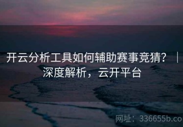 开云分析工具如何辅助赛事竞猜？｜深度解析，云开平台