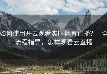 如何使用开云观看实时体育直播？ - 全流程指导，怎样观看云直播