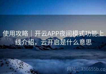 使用攻略｜开云APP夜间模式功能上线介绍，云开启是什么意思