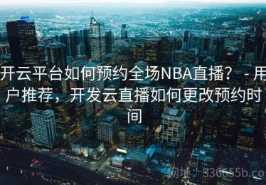开云平台如何预约全场NBA直播？ - 用户推荐，开发云直播如何更改预约时间