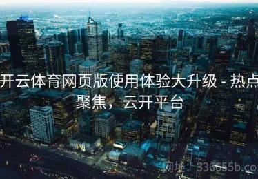 开云体育网页版使用体验大升级 - 热点聚焦，云开平台