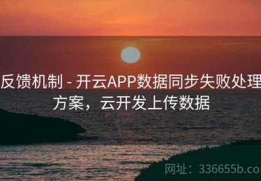 反馈机制 - 开云APP数据同步失败处理方案，云开发上传数据