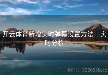 开云体育新增实时弹幕设置方法｜实时分析