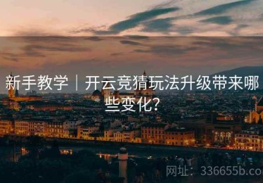 新手教学｜开云竞猜玩法升级带来哪些变化？
