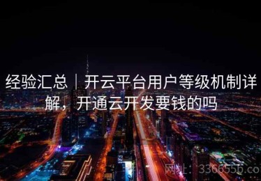 经验汇总｜开云平台用户等级机制详解，开通云开发要钱的吗