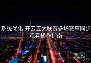 系统优化-开云五大联赛多场赛事同步观看操作指南