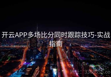 开云APP多场比分同时跟踪技巧-实战指南
