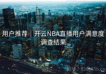 用户推荐｜开云NBA直播用户满意度调查结果