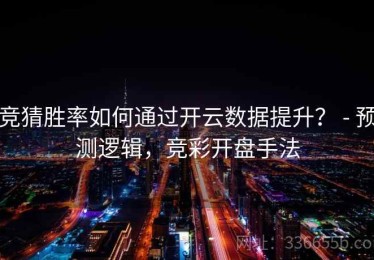 竞猜胜率如何通过开云数据提升？ - 预测逻辑，竞彩开盘手法