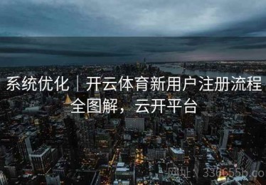 系统优化｜开云体育新用户注册流程全图解，云开平台