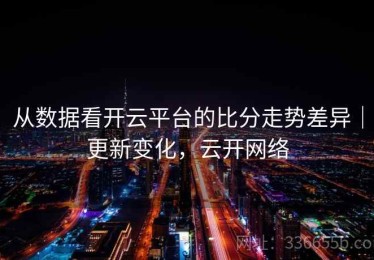 从数据看开云平台的比分走势差异｜更新变化，云开网络