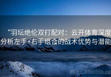 “羽坛绝伦双打配对：云开体育深度分析左手+右手组合的战术优势与潜能”