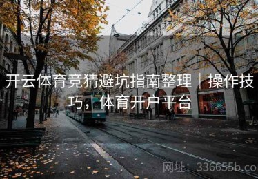 开云体育竞猜避坑指南整理｜操作技巧，体育开户平台