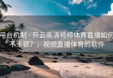 平台机制 - 开云高清视频体育直播如何不卡顿？，视频直播体育的软件