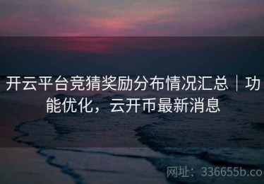 开云平台竞猜奖励分布情况汇总｜功能优化，云开币最新消息