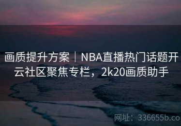 画质提升方案｜NBA直播热门话题开云社区聚焦专栏，2k20画质助手