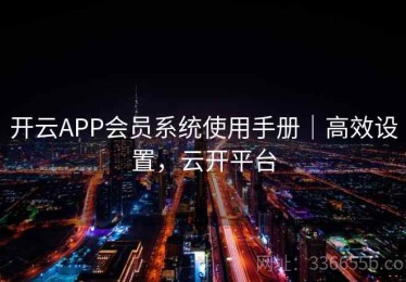 开云APP会员系统使用手册｜高效设置，云开平台
