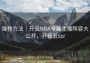 操作方法｜开云NBA专属主播阵容大公开，开哥云ssr