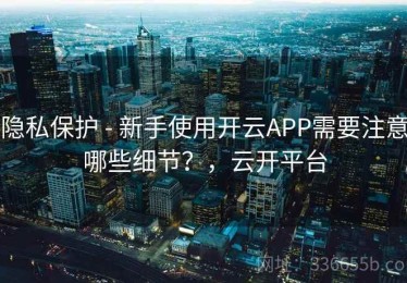 隐私保护 - 新手使用开云APP需要注意哪些细节？，云开平台