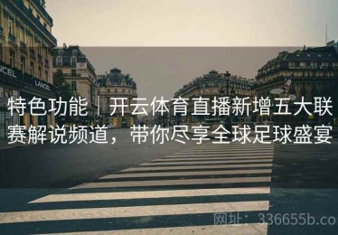 特色功能｜开云体育直播新增五大联赛解说频道，带你尽享全球足球盛宴