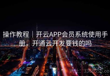 操作教程｜开云APP会员系统使用手册，开通云开发要钱的吗