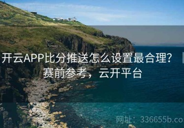 开云APP比分推送怎么设置最合理？｜赛前参考，云开平台