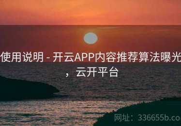使用说明 - 开云APP内容推荐算法曝光，云开平台