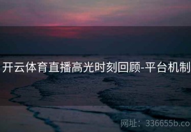 开云体育直播高光时刻回顾-平台机制