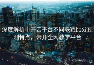 深度解析｜开云平台不同联赛比分预测特点，云开全网教学平台
