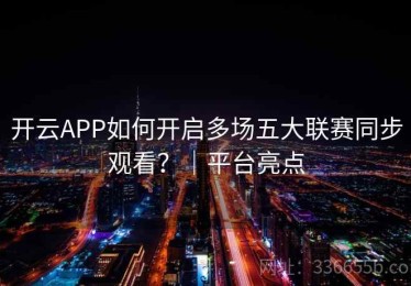 开云APP如何开启多场五大联赛同步观看？｜平台亮点