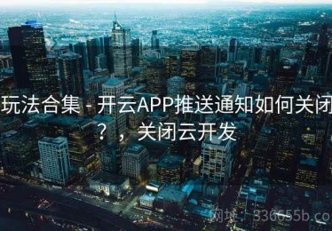 玩法合集 - 开云APP推送通知如何关闭？，关闭云开发