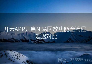 开云APP开启NBA回放功能全流程｜延迟对比