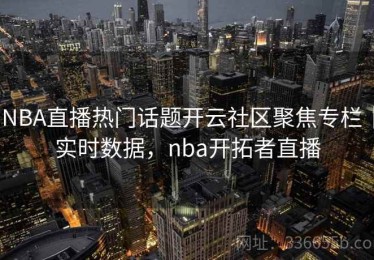NBA直播热门话题开云社区聚焦专栏｜实时数据，nba开拓者直播